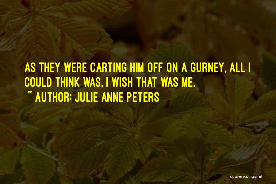 Julie Anne Peters Quotes: As They Were Carting Him Off On A Gurney, All I Could Think Was, I Wish That Was Me.