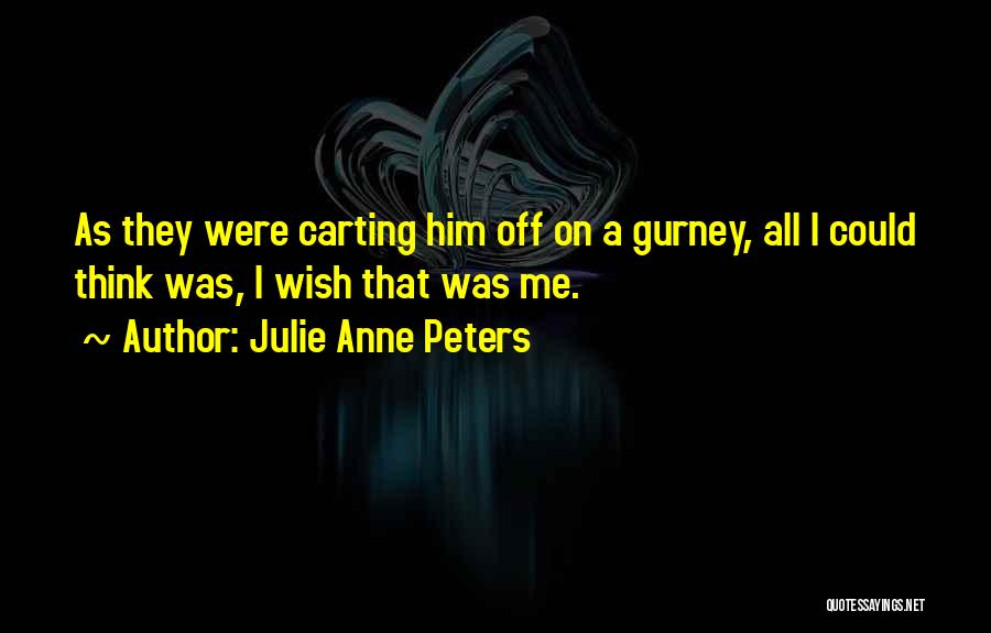Julie Anne Peters Quotes: As They Were Carting Him Off On A Gurney, All I Could Think Was, I Wish That Was Me.