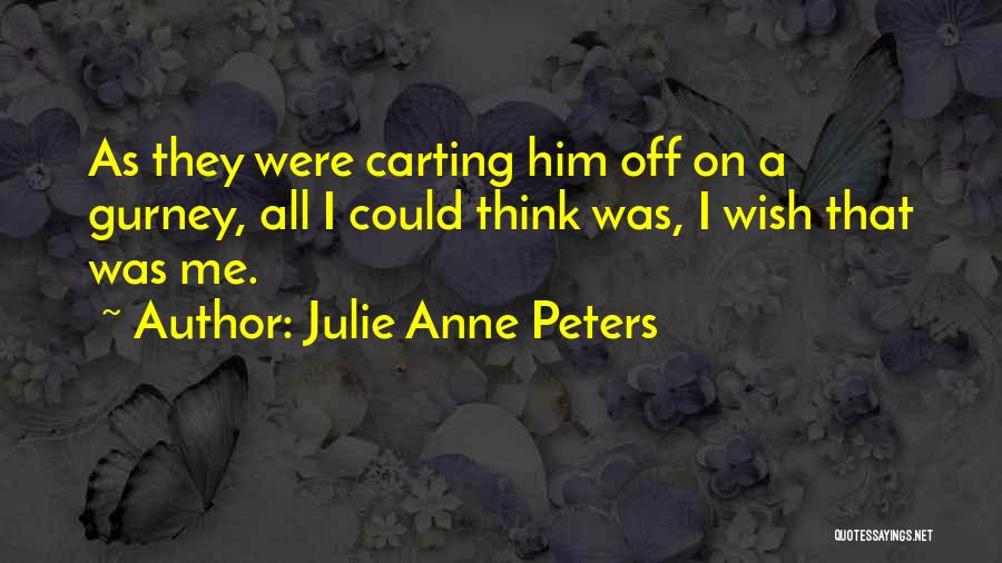 Julie Anne Peters Quotes: As They Were Carting Him Off On A Gurney, All I Could Think Was, I Wish That Was Me.