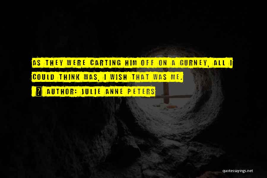 Julie Anne Peters Quotes: As They Were Carting Him Off On A Gurney, All I Could Think Was, I Wish That Was Me.