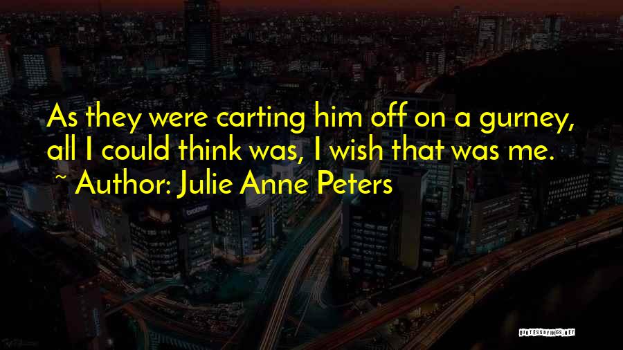 Julie Anne Peters Quotes: As They Were Carting Him Off On A Gurney, All I Could Think Was, I Wish That Was Me.