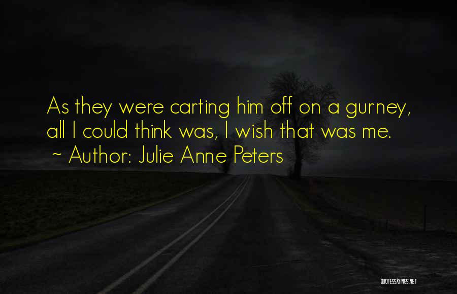 Julie Anne Peters Quotes: As They Were Carting Him Off On A Gurney, All I Could Think Was, I Wish That Was Me.