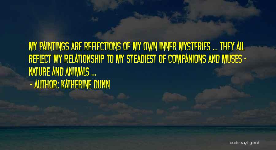 Katherine Dunn Quotes: My Paintings Are Reflections Of My Own Inner Mysteries ... They All Reflect My Relationship To My Steadiest Of Companions