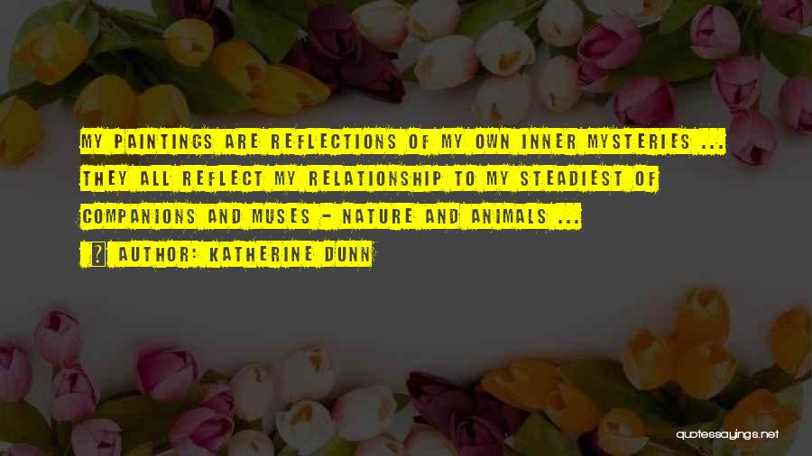 Katherine Dunn Quotes: My Paintings Are Reflections Of My Own Inner Mysteries ... They All Reflect My Relationship To My Steadiest Of Companions