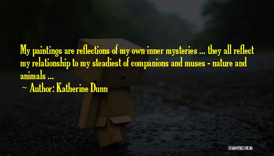 Katherine Dunn Quotes: My Paintings Are Reflections Of My Own Inner Mysteries ... They All Reflect My Relationship To My Steadiest Of Companions