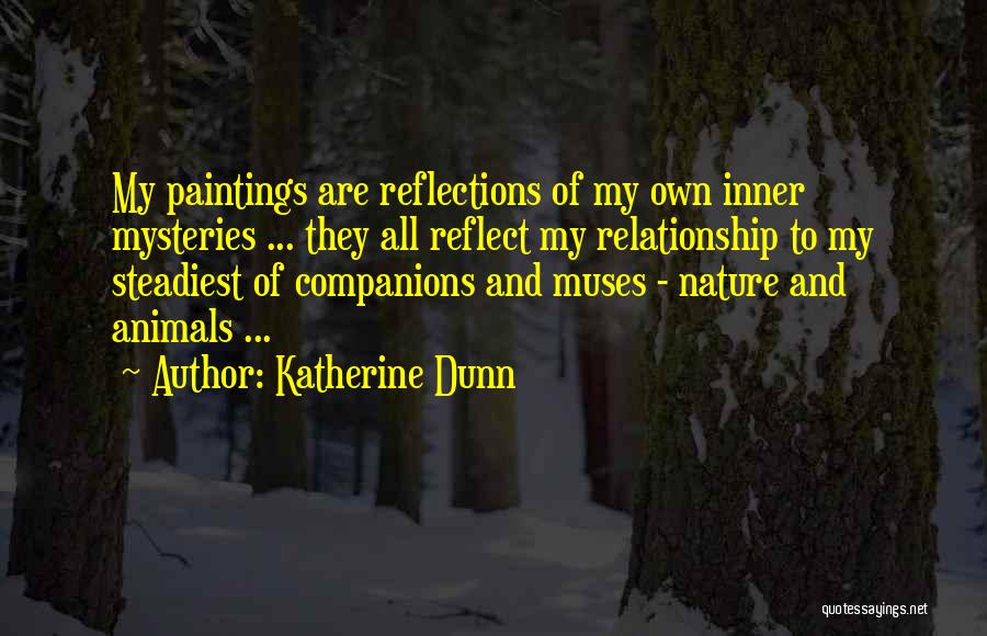 Katherine Dunn Quotes: My Paintings Are Reflections Of My Own Inner Mysteries ... They All Reflect My Relationship To My Steadiest Of Companions