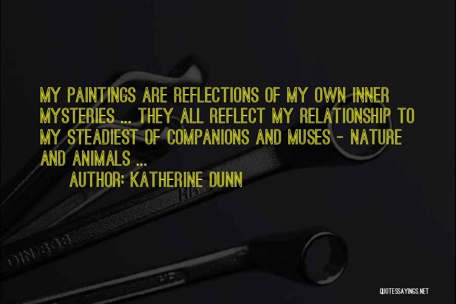 Katherine Dunn Quotes: My Paintings Are Reflections Of My Own Inner Mysteries ... They All Reflect My Relationship To My Steadiest Of Companions