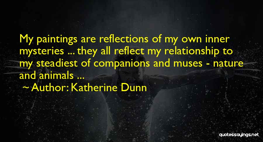 Katherine Dunn Quotes: My Paintings Are Reflections Of My Own Inner Mysteries ... They All Reflect My Relationship To My Steadiest Of Companions