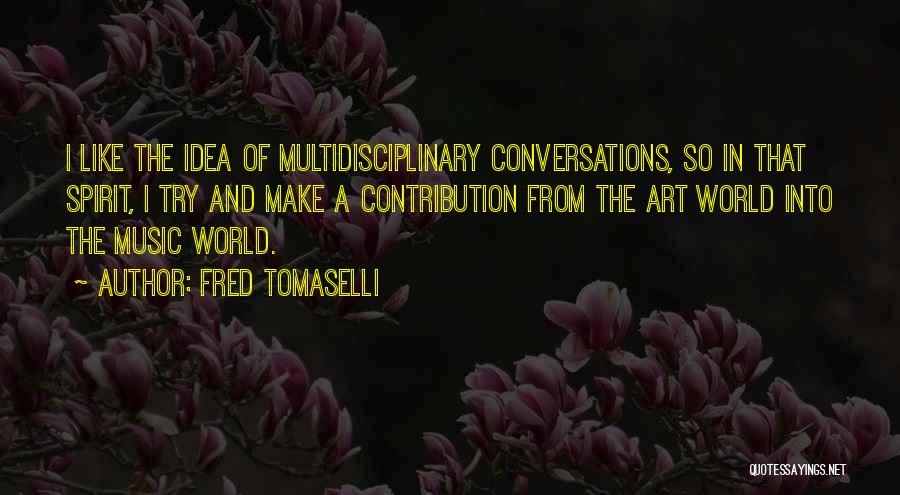 Fred Tomaselli Quotes: I Like The Idea Of Multidisciplinary Conversations, So In That Spirit, I Try And Make A Contribution From The Art