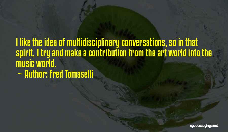 Fred Tomaselli Quotes: I Like The Idea Of Multidisciplinary Conversations, So In That Spirit, I Try And Make A Contribution From The Art