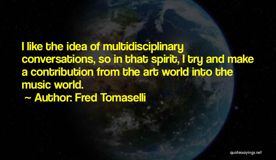 Fred Tomaselli Quotes: I Like The Idea Of Multidisciplinary Conversations, So In That Spirit, I Try And Make A Contribution From The Art