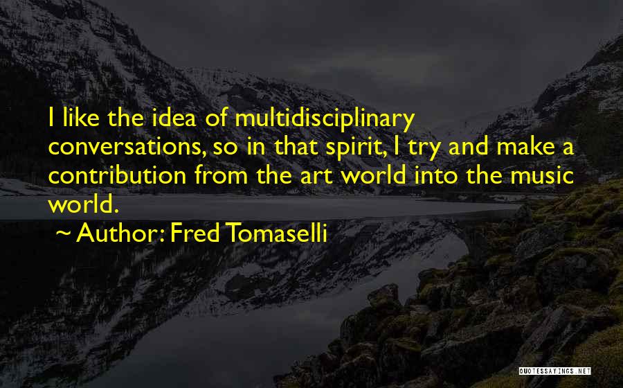 Fred Tomaselli Quotes: I Like The Idea Of Multidisciplinary Conversations, So In That Spirit, I Try And Make A Contribution From The Art