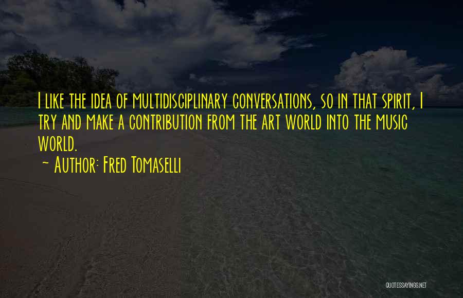 Fred Tomaselli Quotes: I Like The Idea Of Multidisciplinary Conversations, So In That Spirit, I Try And Make A Contribution From The Art