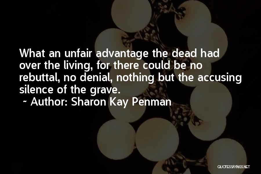 Sharon Kay Penman Quotes: What An Unfair Advantage The Dead Had Over The Living, For There Could Be No Rebuttal, No Denial, Nothing But