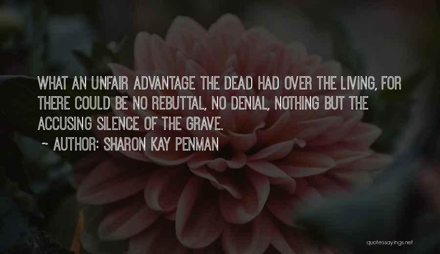 Sharon Kay Penman Quotes: What An Unfair Advantage The Dead Had Over The Living, For There Could Be No Rebuttal, No Denial, Nothing But