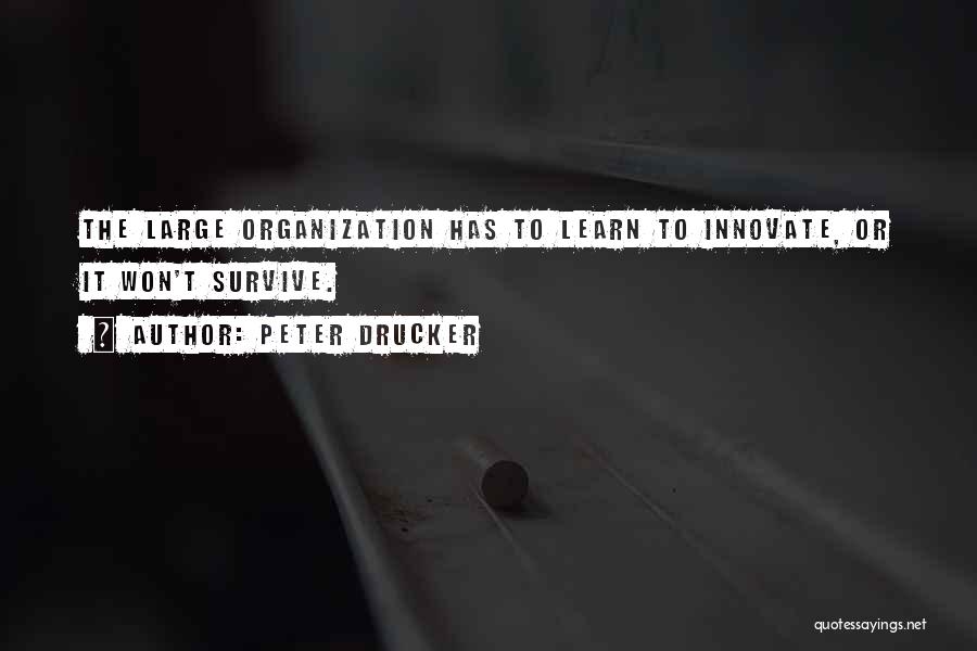 Peter Drucker Quotes: The Large Organization Has To Learn To Innovate, Or It Won't Survive.