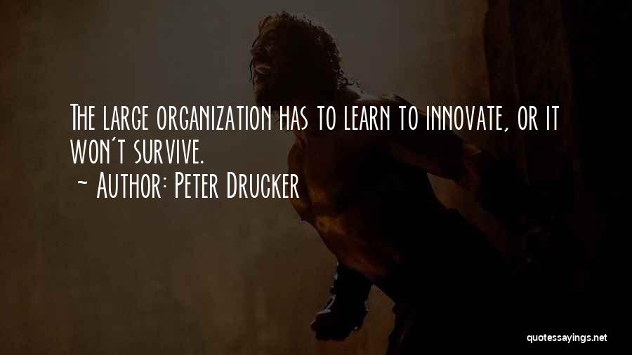 Peter Drucker Quotes: The Large Organization Has To Learn To Innovate, Or It Won't Survive.