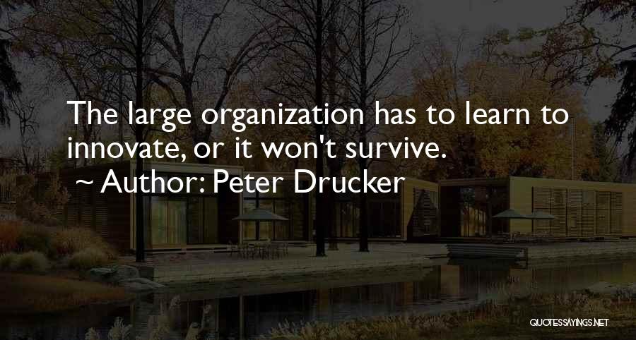 Peter Drucker Quotes: The Large Organization Has To Learn To Innovate, Or It Won't Survive.