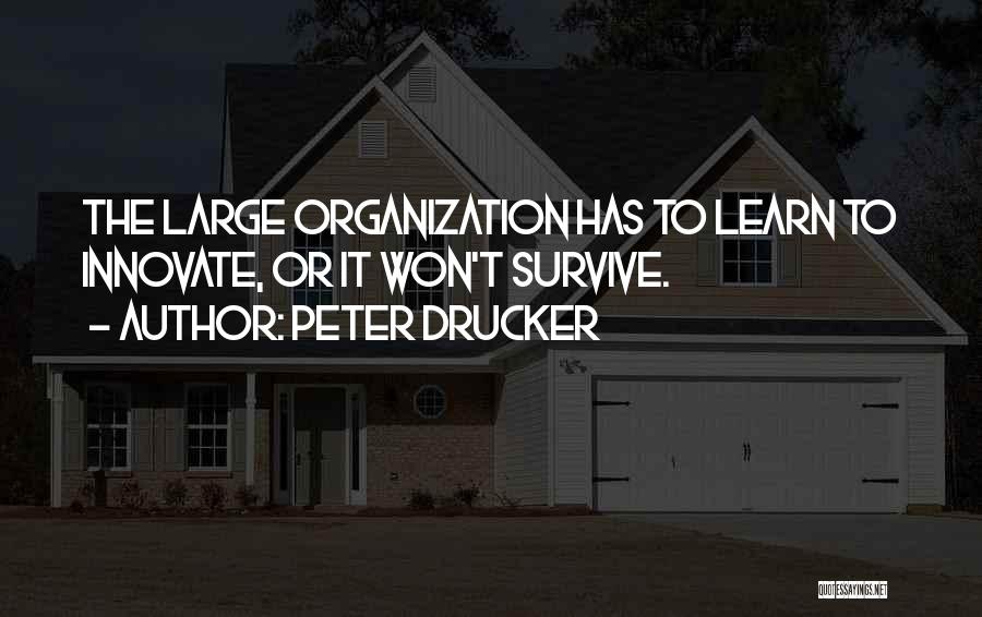Peter Drucker Quotes: The Large Organization Has To Learn To Innovate, Or It Won't Survive.