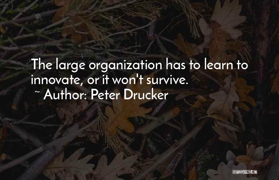 Peter Drucker Quotes: The Large Organization Has To Learn To Innovate, Or It Won't Survive.