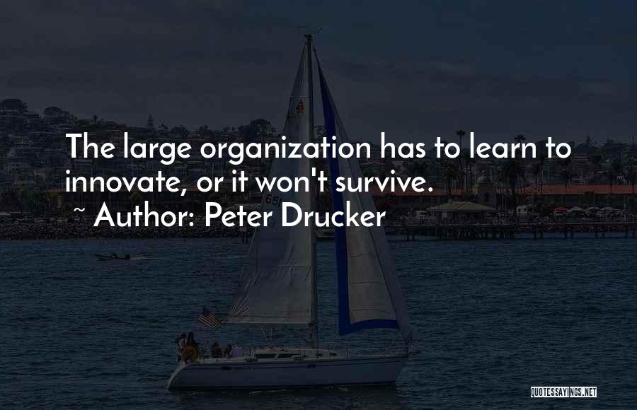Peter Drucker Quotes: The Large Organization Has To Learn To Innovate, Or It Won't Survive.