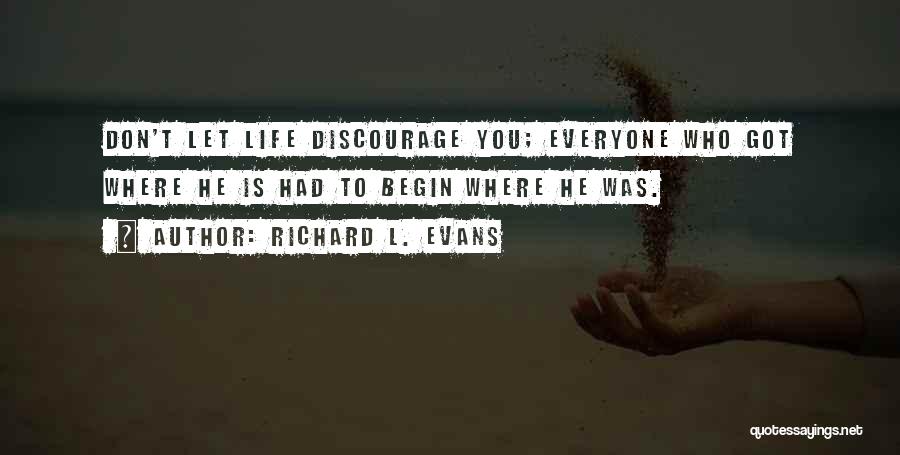 Richard L. Evans Quotes: Don't Let Life Discourage You; Everyone Who Got Where He Is Had To Begin Where He Was.