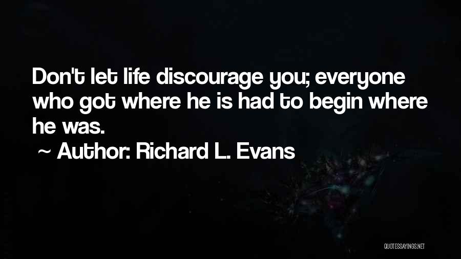 Richard L. Evans Quotes: Don't Let Life Discourage You; Everyone Who Got Where He Is Had To Begin Where He Was.