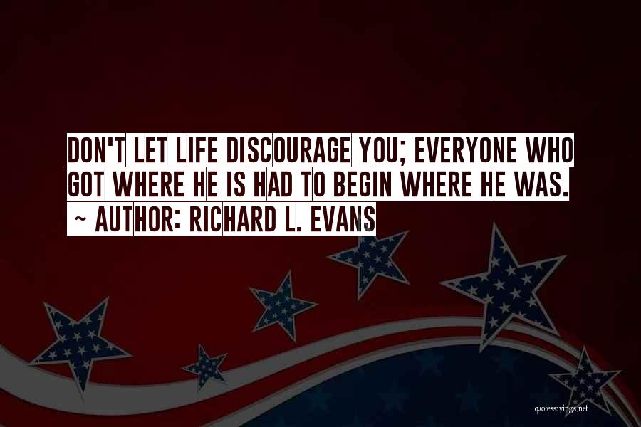 Richard L. Evans Quotes: Don't Let Life Discourage You; Everyone Who Got Where He Is Had To Begin Where He Was.