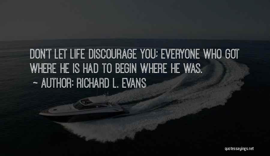 Richard L. Evans Quotes: Don't Let Life Discourage You; Everyone Who Got Where He Is Had To Begin Where He Was.