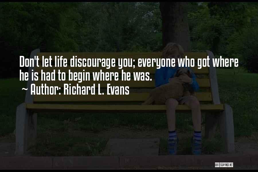 Richard L. Evans Quotes: Don't Let Life Discourage You; Everyone Who Got Where He Is Had To Begin Where He Was.