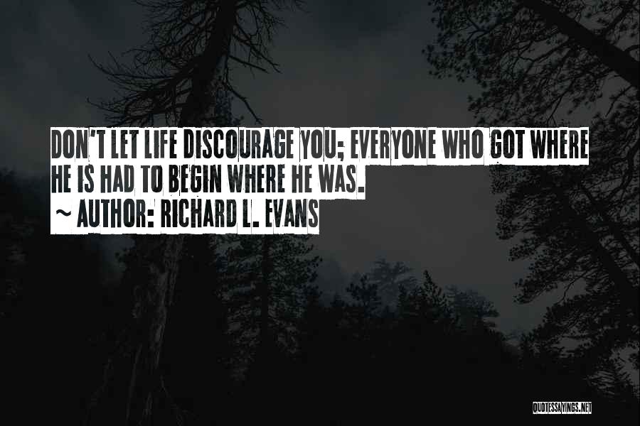 Richard L. Evans Quotes: Don't Let Life Discourage You; Everyone Who Got Where He Is Had To Begin Where He Was.