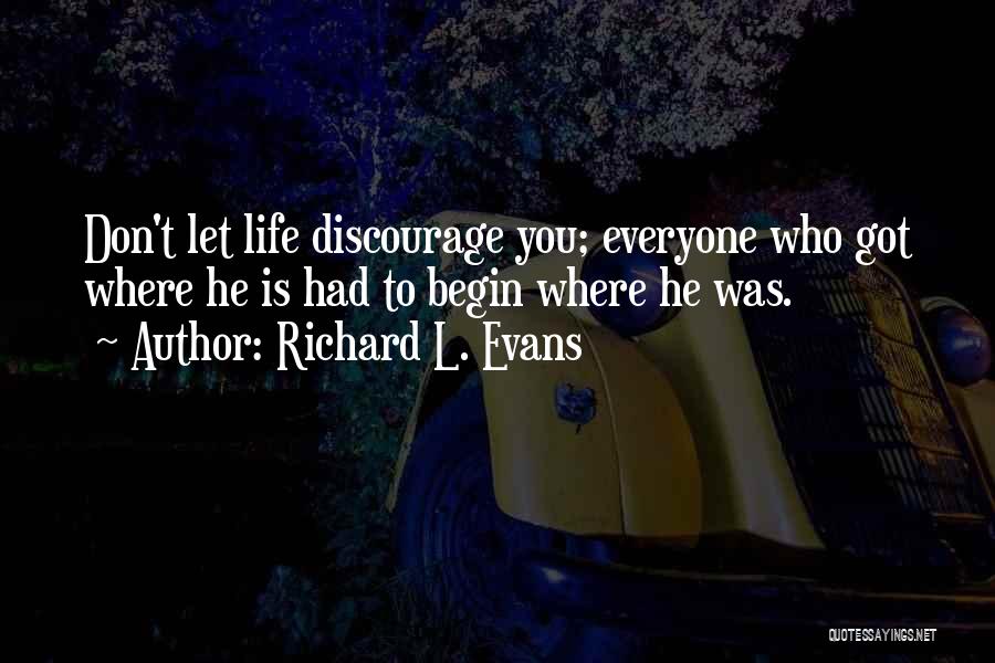 Richard L. Evans Quotes: Don't Let Life Discourage You; Everyone Who Got Where He Is Had To Begin Where He Was.