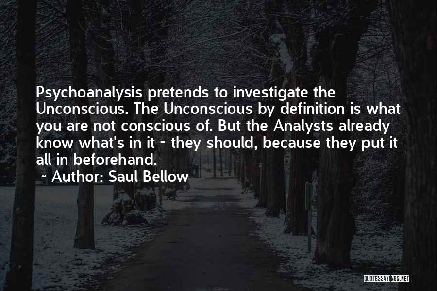Saul Bellow Quotes: Psychoanalysis Pretends To Investigate The Unconscious. The Unconscious By Definition Is What You Are Not Conscious Of. But The Analysts