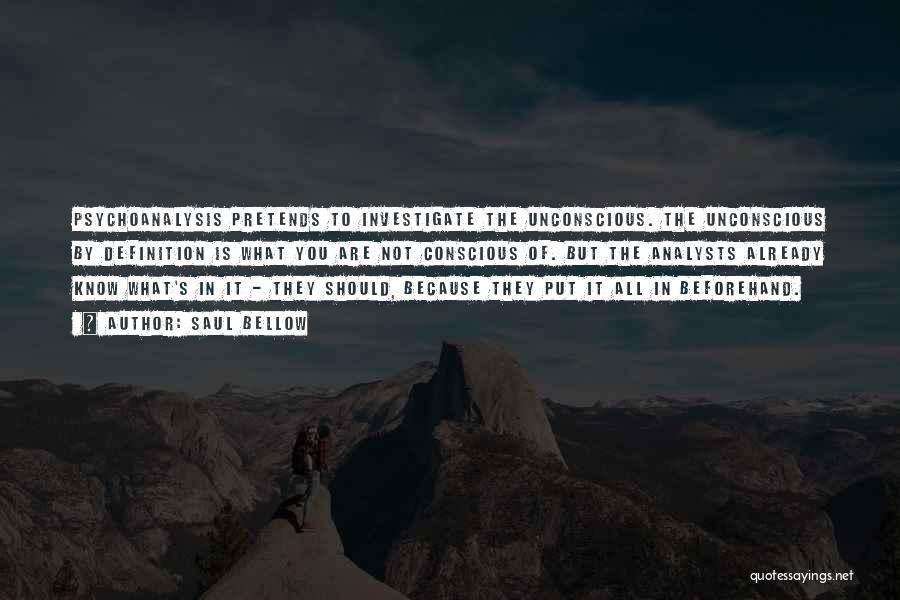 Saul Bellow Quotes: Psychoanalysis Pretends To Investigate The Unconscious. The Unconscious By Definition Is What You Are Not Conscious Of. But The Analysts
