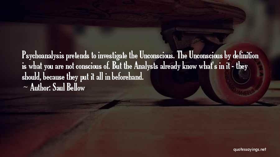 Saul Bellow Quotes: Psychoanalysis Pretends To Investigate The Unconscious. The Unconscious By Definition Is What You Are Not Conscious Of. But The Analysts