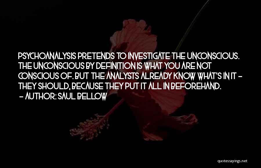 Saul Bellow Quotes: Psychoanalysis Pretends To Investigate The Unconscious. The Unconscious By Definition Is What You Are Not Conscious Of. But The Analysts