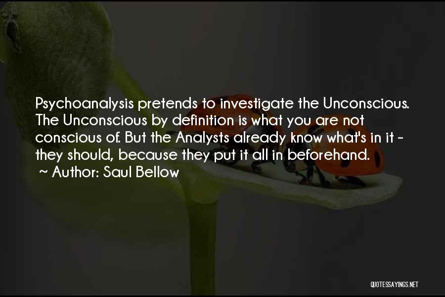 Saul Bellow Quotes: Psychoanalysis Pretends To Investigate The Unconscious. The Unconscious By Definition Is What You Are Not Conscious Of. But The Analysts