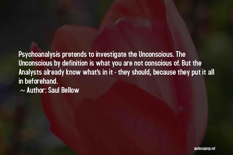 Saul Bellow Quotes: Psychoanalysis Pretends To Investigate The Unconscious. The Unconscious By Definition Is What You Are Not Conscious Of. But The Analysts