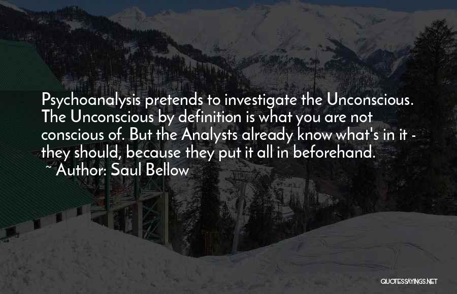 Saul Bellow Quotes: Psychoanalysis Pretends To Investigate The Unconscious. The Unconscious By Definition Is What You Are Not Conscious Of. But The Analysts