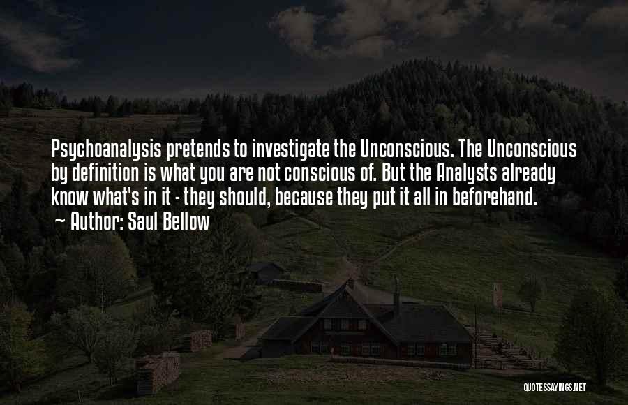 Saul Bellow Quotes: Psychoanalysis Pretends To Investigate The Unconscious. The Unconscious By Definition Is What You Are Not Conscious Of. But The Analysts
