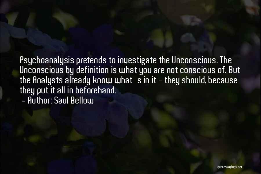Saul Bellow Quotes: Psychoanalysis Pretends To Investigate The Unconscious. The Unconscious By Definition Is What You Are Not Conscious Of. But The Analysts