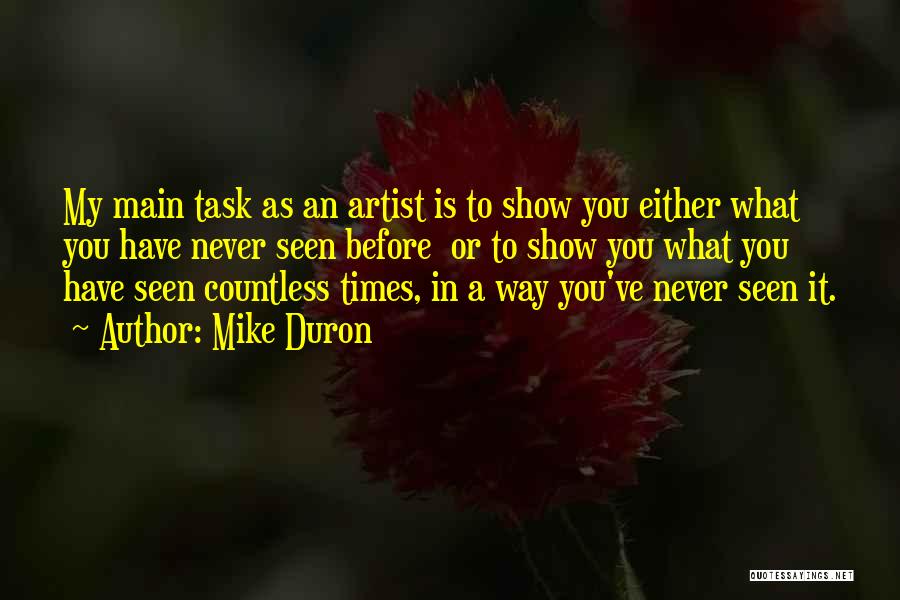 Mike Duron Quotes: My Main Task As An Artist Is To Show You Either What You Have Never Seen Before Or To Show