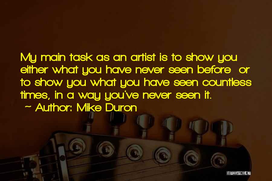 Mike Duron Quotes: My Main Task As An Artist Is To Show You Either What You Have Never Seen Before Or To Show