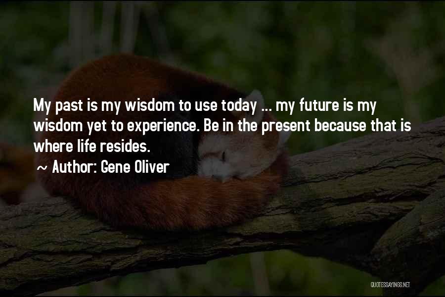 Gene Oliver Quotes: My Past Is My Wisdom To Use Today ... My Future Is My Wisdom Yet To Experience. Be In The