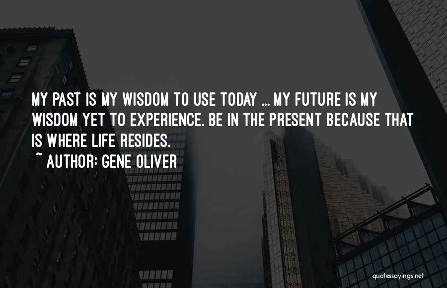 Gene Oliver Quotes: My Past Is My Wisdom To Use Today ... My Future Is My Wisdom Yet To Experience. Be In The