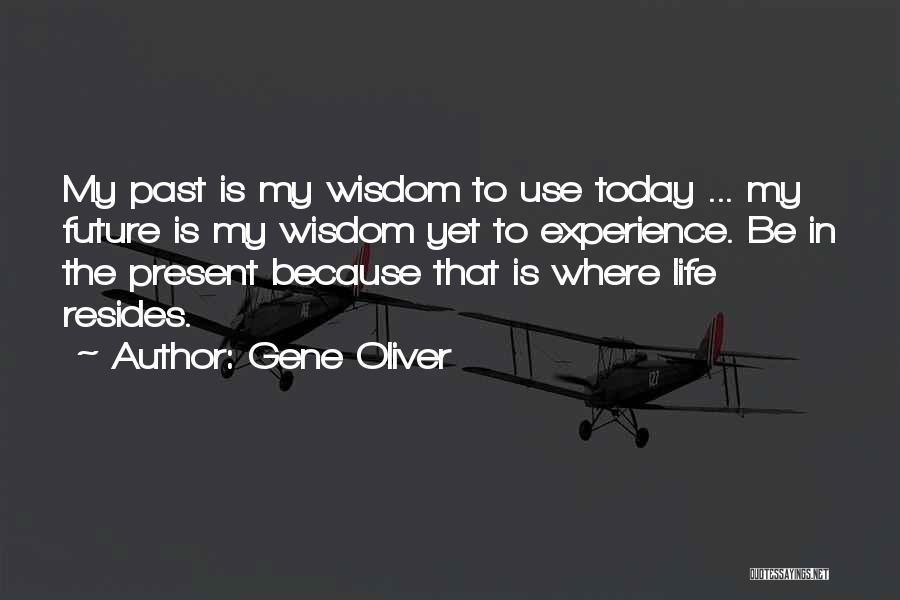 Gene Oliver Quotes: My Past Is My Wisdom To Use Today ... My Future Is My Wisdom Yet To Experience. Be In The