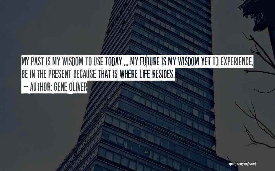 Gene Oliver Quotes: My Past Is My Wisdom To Use Today ... My Future Is My Wisdom Yet To Experience. Be In The