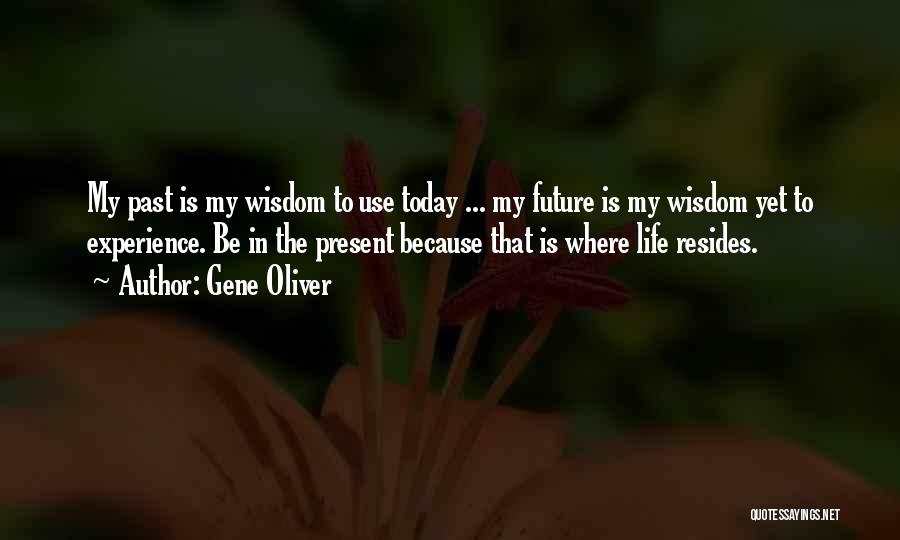 Gene Oliver Quotes: My Past Is My Wisdom To Use Today ... My Future Is My Wisdom Yet To Experience. Be In The