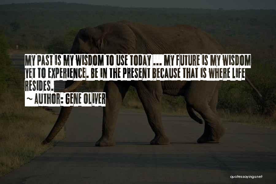 Gene Oliver Quotes: My Past Is My Wisdom To Use Today ... My Future Is My Wisdom Yet To Experience. Be In The