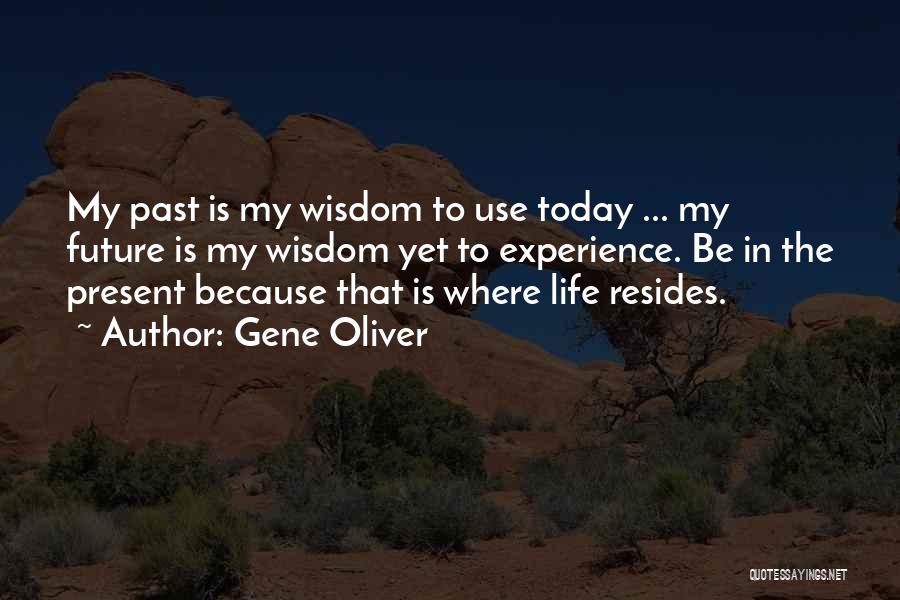Gene Oliver Quotes: My Past Is My Wisdom To Use Today ... My Future Is My Wisdom Yet To Experience. Be In The